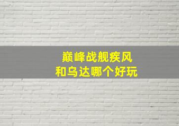 巅峰战舰疾风和乌达哪个好玩