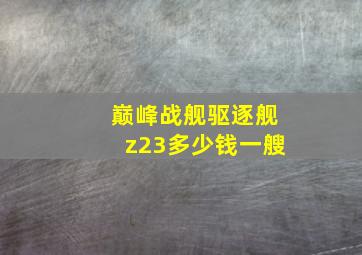 巅峰战舰驱逐舰z23多少钱一艘