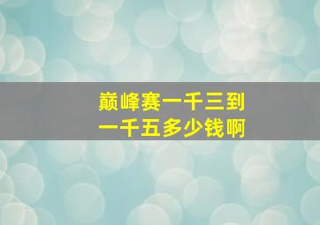 巅峰赛一千三到一千五多少钱啊