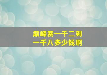 巅峰赛一千二到一千八多少钱啊