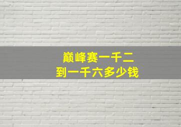 巅峰赛一千二到一千六多少钱