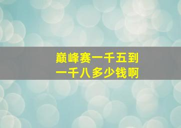 巅峰赛一千五到一千八多少钱啊