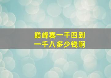 巅峰赛一千四到一千八多少钱啊