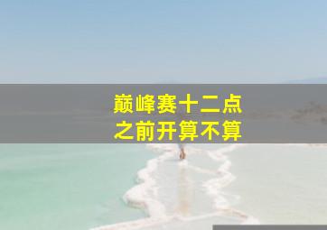 巅峰赛十二点之前开算不算