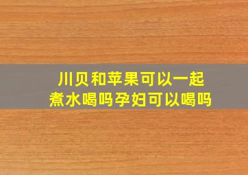 川贝和苹果可以一起煮水喝吗孕妇可以喝吗