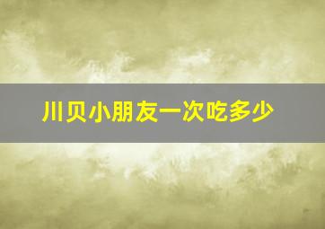 川贝小朋友一次吃多少