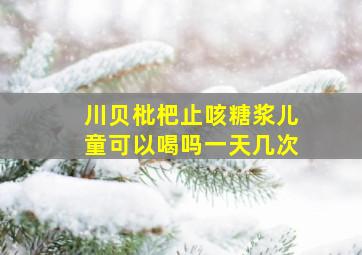 川贝枇杷止咳糖浆儿童可以喝吗一天几次