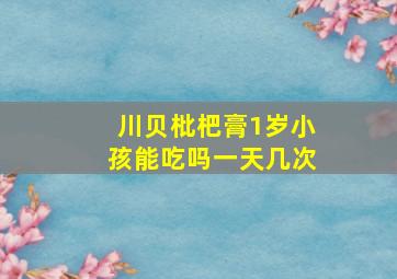 川贝枇杷膏1岁小孩能吃吗一天几次