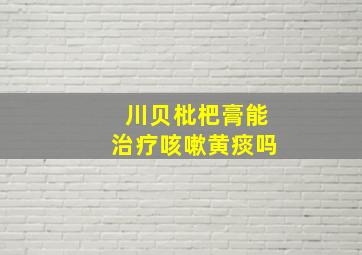 川贝枇杷膏能治疗咳嗽黄痰吗