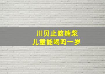 川贝止咳糖浆儿童能喝吗一岁