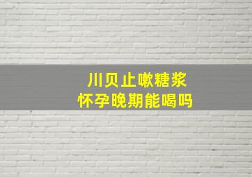 川贝止嗽糖浆怀孕晚期能喝吗