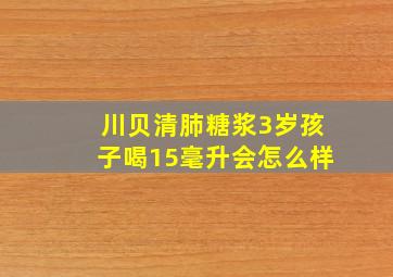 川贝清肺糖浆3岁孩子喝15毫升会怎么样