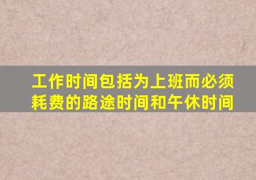 工作时间包括为上班而必须耗费的路途时间和午休时间