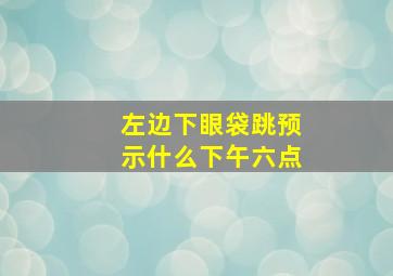 左边下眼袋跳预示什么下午六点