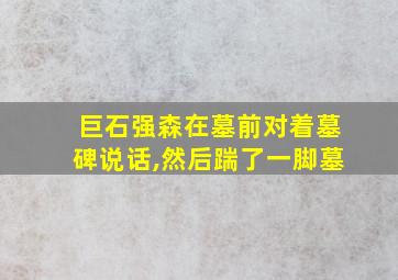 巨石强森在墓前对着墓碑说话,然后踹了一脚墓