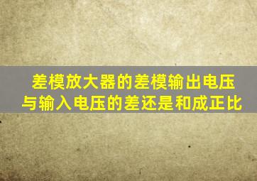 差模放大器的差模输出电压与输入电压的差还是和成正比