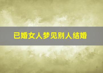 已婚女人梦见别人结婚