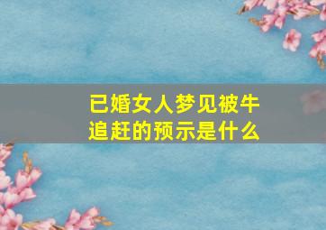 已婚女人梦见被牛追赶的预示是什么