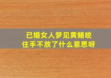 已婚女人梦见黄鳝咬住手不放了什么意思呀