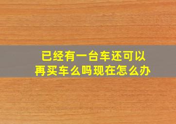 已经有一台车还可以再买车么吗现在怎么办