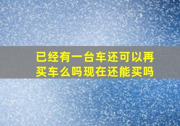 已经有一台车还可以再买车么吗现在还能买吗