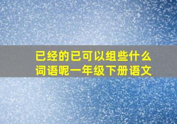 已经的已可以组些什么词语呢一年级下册语文