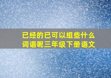 已经的已可以组些什么词语呢三年级下册语文