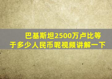 巴基斯坦2500万卢比等于多少人民币呢视频讲解一下