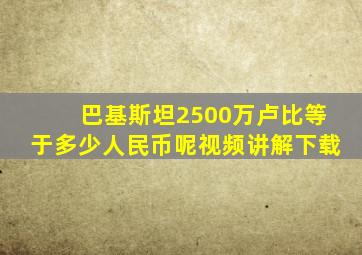 巴基斯坦2500万卢比等于多少人民币呢视频讲解下载