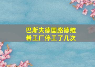 巴斯夫德国路德维希工厂停工了几次