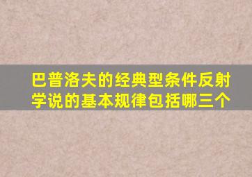 巴普洛夫的经典型条件反射学说的基本规律包括哪三个