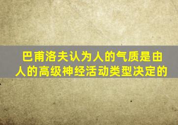 巴甫洛夫认为人的气质是由人的高级神经活动类型决定的