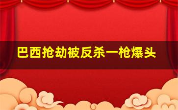 巴西抢劫被反杀一枪爆头