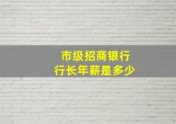 市级招商银行行长年薪是多少