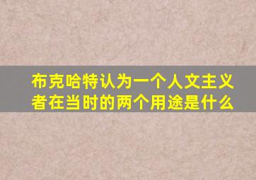 布克哈特认为一个人文主义者在当时的两个用途是什么