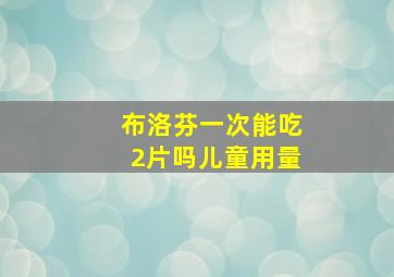 布洛芬一次能吃2片吗儿童用量