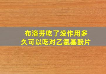 布洛芬吃了没作用多久可以吃对乙氨基酚片