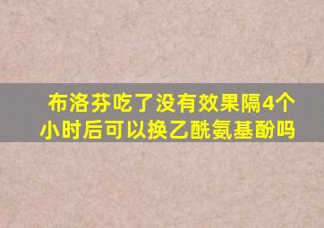 布洛芬吃了没有效果隔4个小时后可以换乙酰氨基酚吗