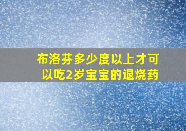 布洛芬多少度以上才可以吃2岁宝宝的退烧药