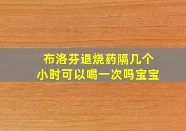 布洛芬退烧药隔几个小时可以喝一次吗宝宝