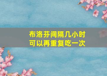 布洛芬间隔几小时可以再重复吃一次