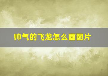 帅气的飞龙怎么画图片