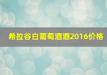 希拉谷白葡萄酒酒2016价格