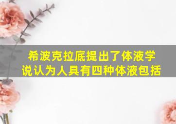 希波克拉底提出了体液学说认为人具有四种体液包括