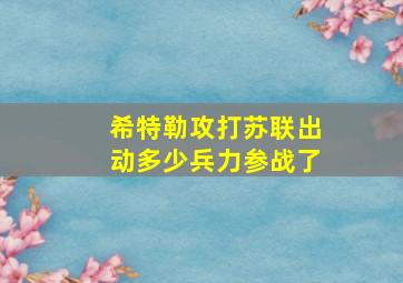 希特勒攻打苏联出动多少兵力参战了