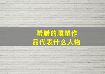 希腊的雕塑作品代表什么人物