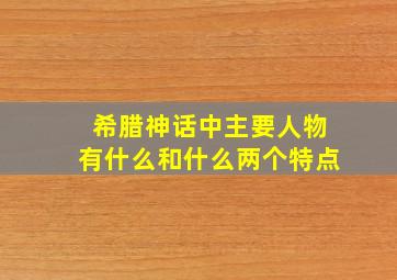 希腊神话中主要人物有什么和什么两个特点