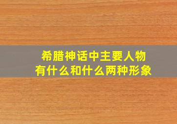 希腊神话中主要人物有什么和什么两种形象