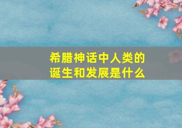 希腊神话中人类的诞生和发展是什么