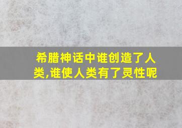 希腊神话中谁创造了人类,谁使人类有了灵性呢